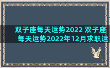 双子座每天运势2022 双子座每天运势2022年12月求职运程